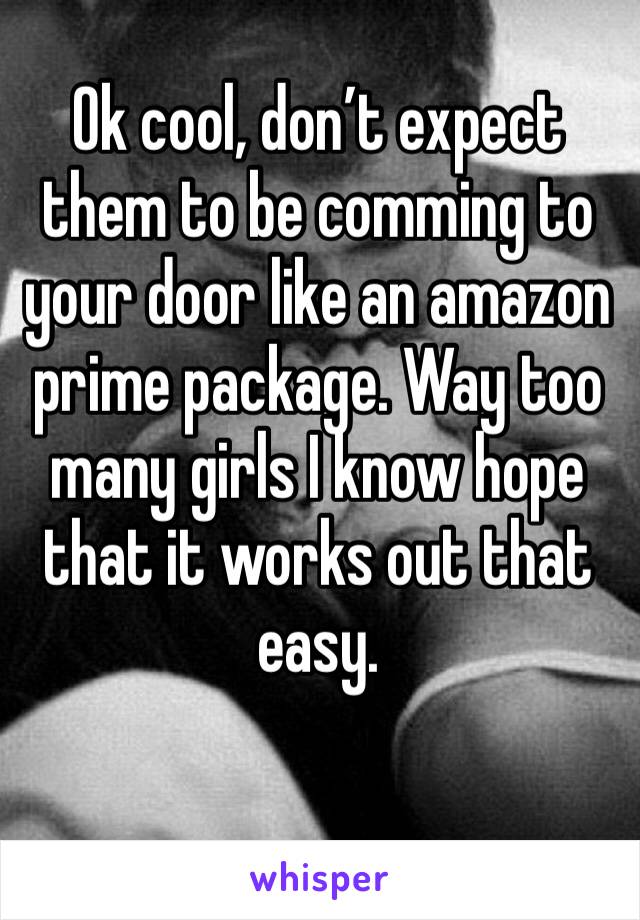 Ok cool, don’t expect them to be comming to your door like an amazon prime package. Way too many girls I know hope that it works out that easy. 