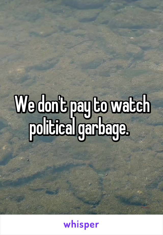 We don't pay to watch political garbage.  