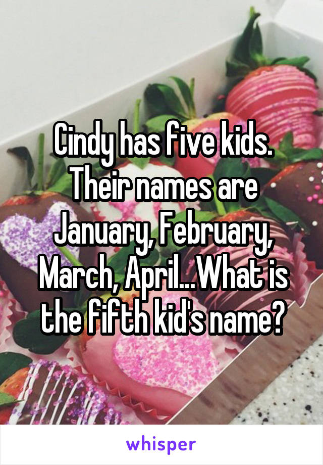Cindy has five kids. Their names are January, February, March, April...What is the fifth kid's name?