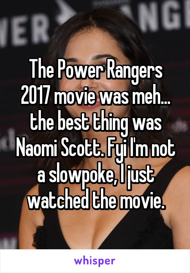 The Power Rangers 2017 movie was meh... the best thing was Naomi Scott. Fyi I'm not a slowpoke, I just watched the movie.