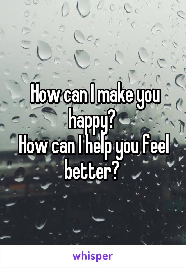  How can I make you happy? 
How can I help you feel better? 
