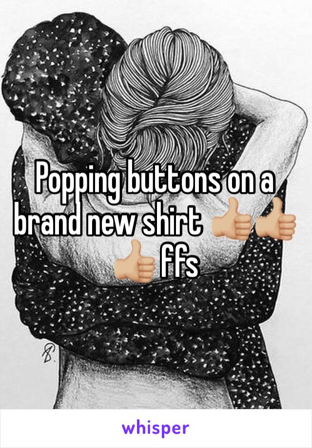 Popping buttons on a brand new shirt 👍🏼👍🏼👍🏼 ffs