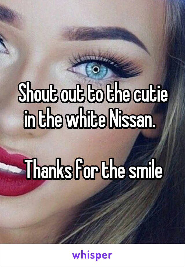 Shout out to the cutie in the white Nissan.  

Thanks for the smile