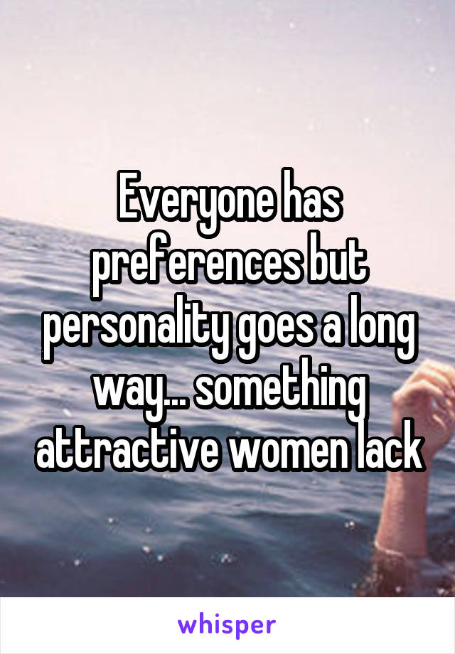 Everyone has preferences but personality goes a long way... something attractive women lack