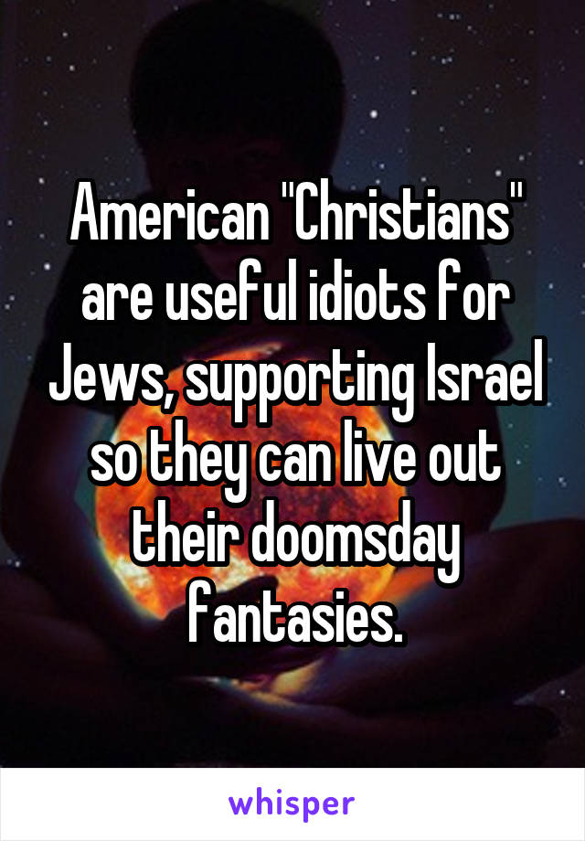 American "Christians" are useful idiots for Jews, supporting Israel so they can live out their doomsday fantasies.