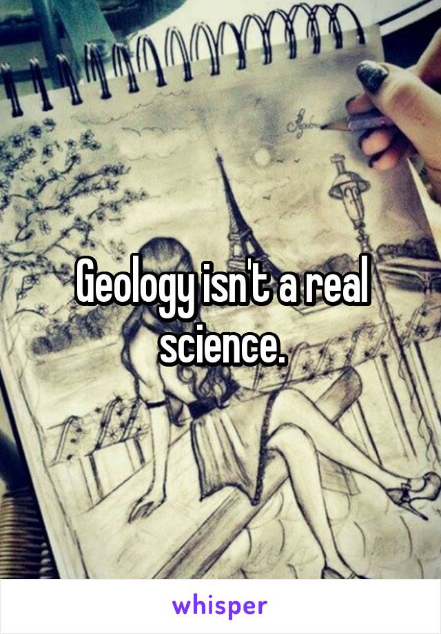 Geology isn't a real science.