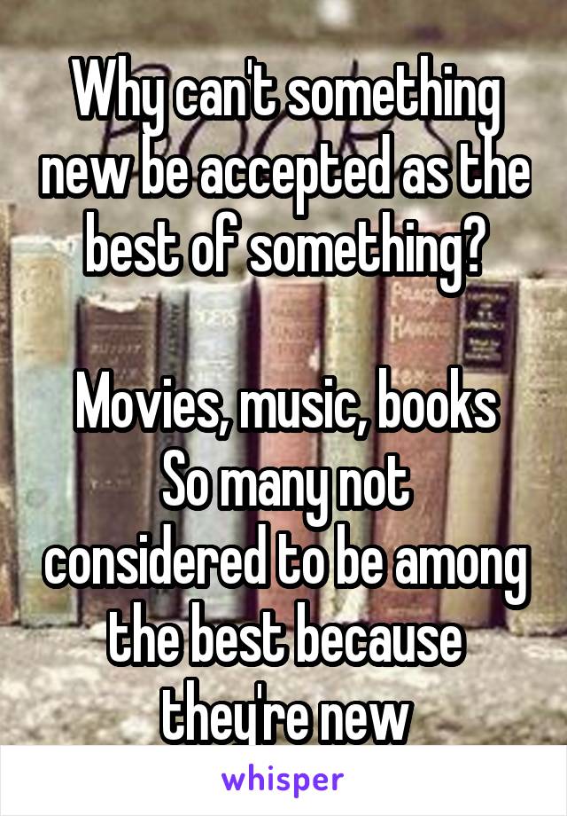 Why can't something new be accepted as the best of something?

Movies, music, books
So many not considered to be among the best because they're new