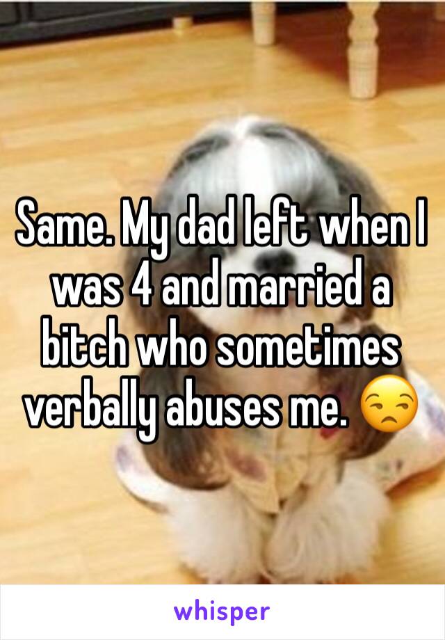 Same. My dad left when I was 4 and married a bitch who sometimes verbally abuses me. 😒