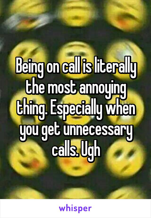 Being on call is literally the most annoying thing. Especially when you get unnecessary calls. Ugh