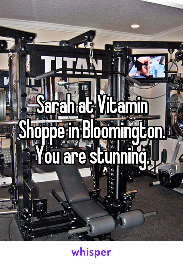 Sarah at Vitamin Shoppe in Bloomington. You are stunning.