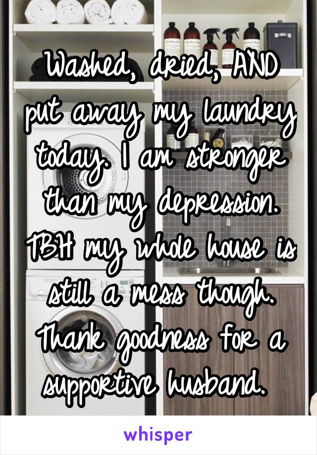 Washed, dried, AND put away my laundry today. I am stronger than my depression. TBH my whole house is still a mess though. Thank goodness for a supportive husband. 