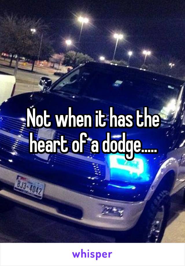 Not when it has the heart of a dodge.....