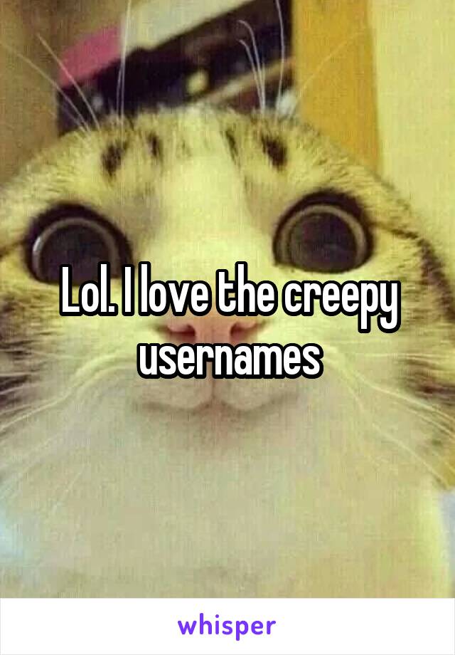 Lol. I love the creepy usernames