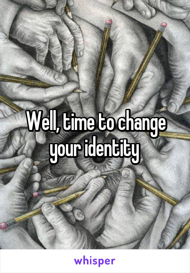 Well, time to change your identity 