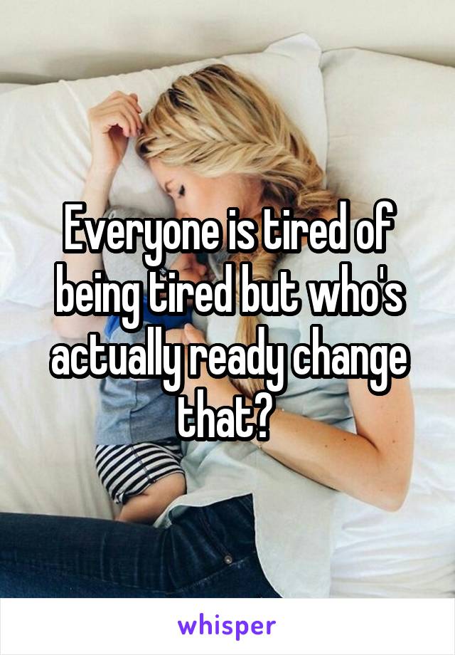 Everyone is tired of being tired but who's actually ready change that? 