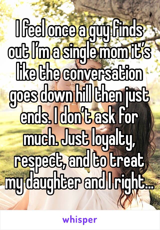 I feel once a guy finds out I’m a single mom it’s like the conversation goes down hill then just ends. I don’t ask for much. Just loyalty, respect, and to treat my daughter and I right... 