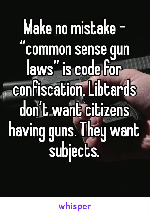 Make no mistake - “common sense gun laws” is code for confiscation. Libtards don’t want citizens having guns. They want subjects. 