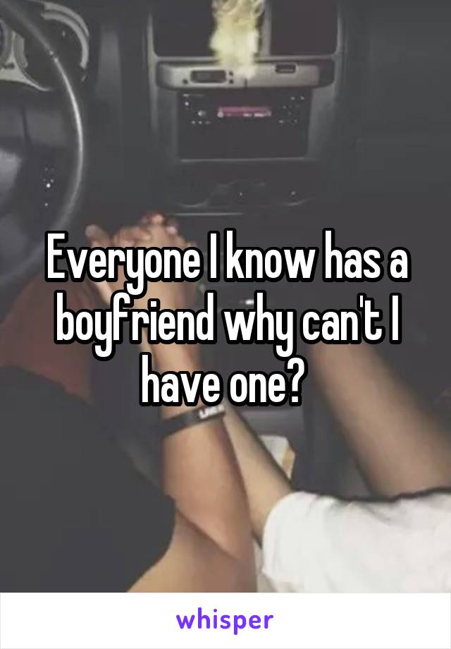 Everyone I know has a boyfriend why can't I have one? 