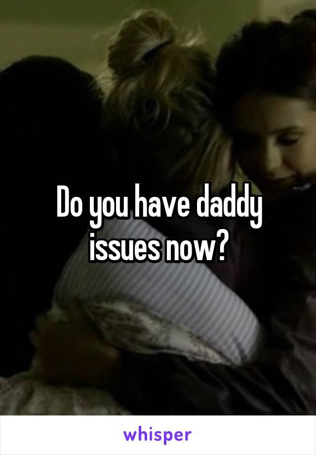 Do you have daddy issues now?