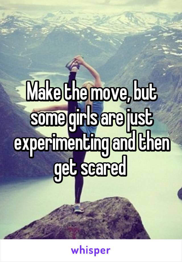 Make the move, but some girls are just experimenting and then get scared 