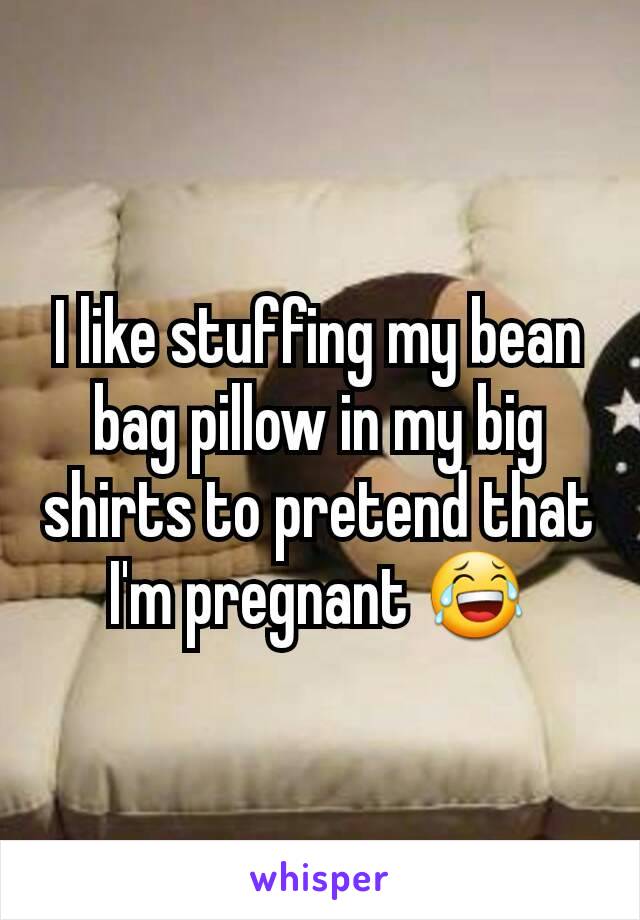 I like stuffing my bean bag pillow in my big shirts to pretend that I'm pregnant 😂