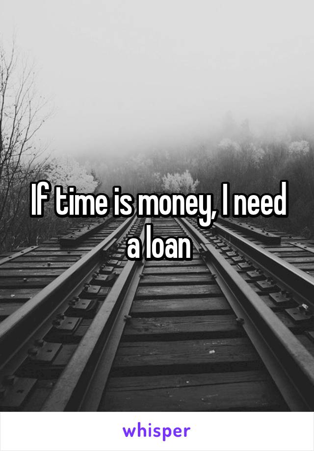 If time is money, I need a loan