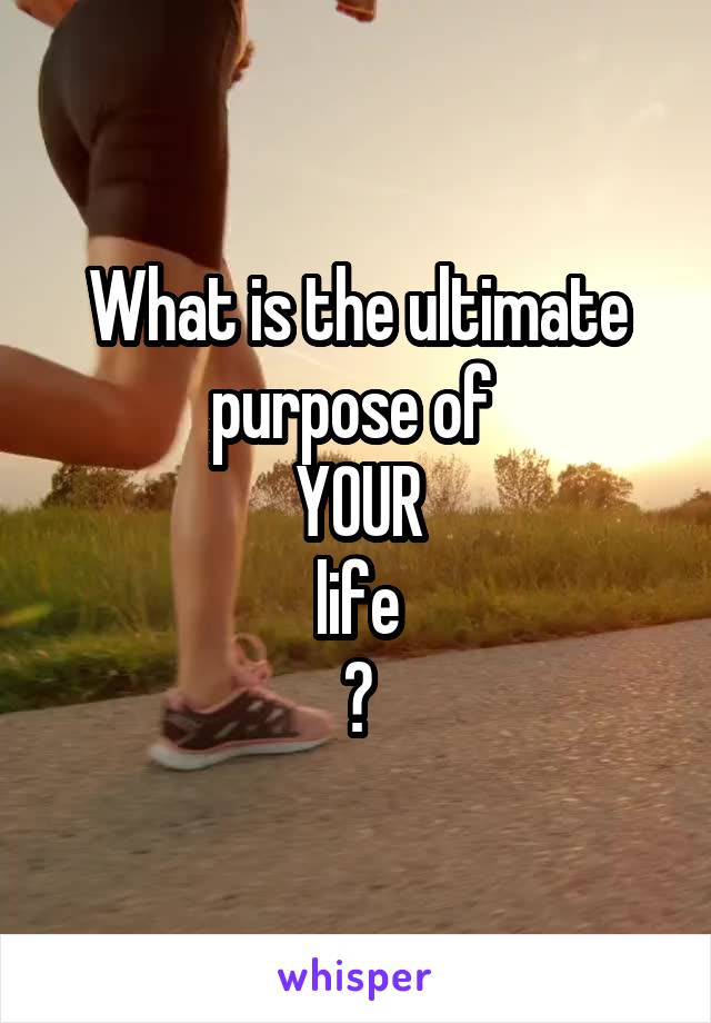 What is the ultimate purpose of 
YOUR
life
?
