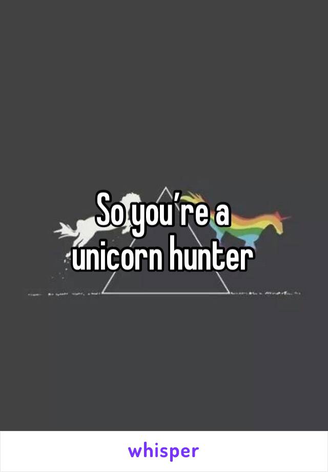 So you’re a unicorn hunter 