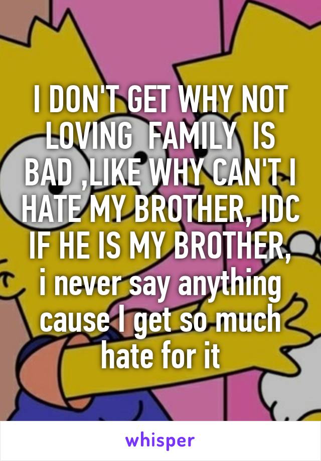 I DON'T GET WHY NOT LOVING  FAMILY  IS BAD ,LIKE WHY CAN'T I HATE MY BROTHER, IDC  IF HE IS MY BROTHER,  i never say anything cause I get so much hate for it