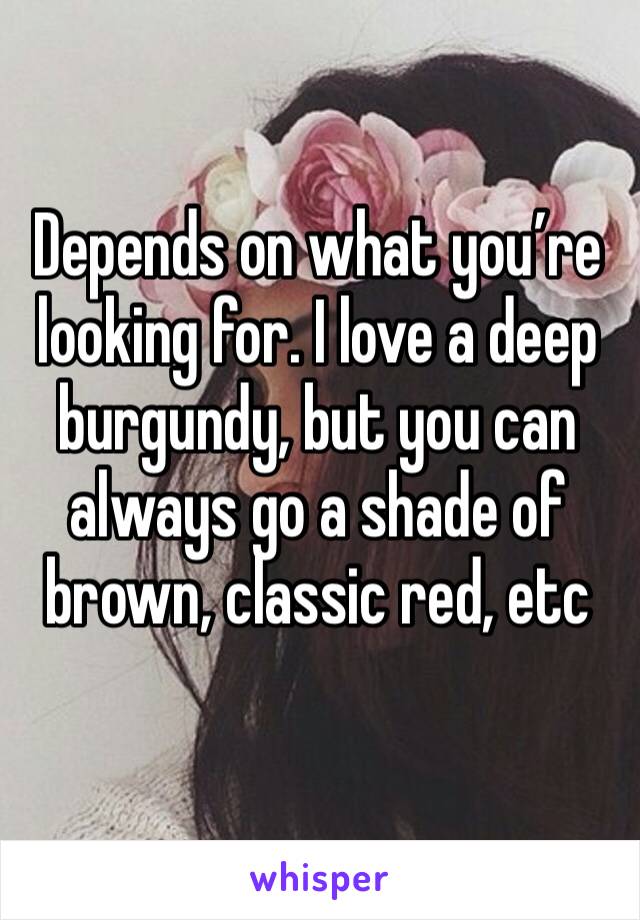 Depends on what you’re looking for. I love a deep burgundy, but you can always go a shade of brown, classic red, etc