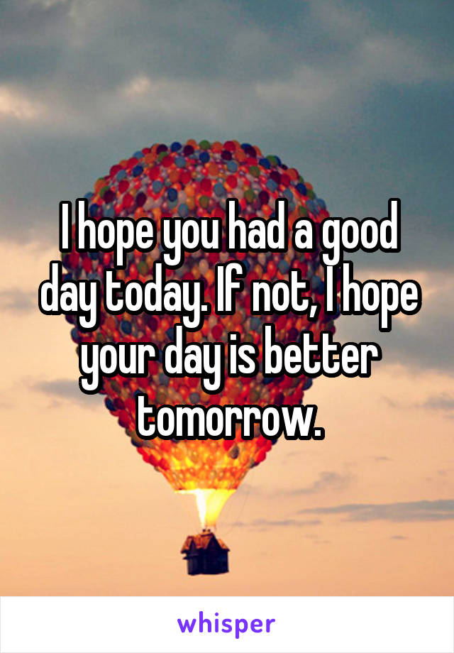 I hope you had a good day today. If not, I hope your day is better tomorrow.