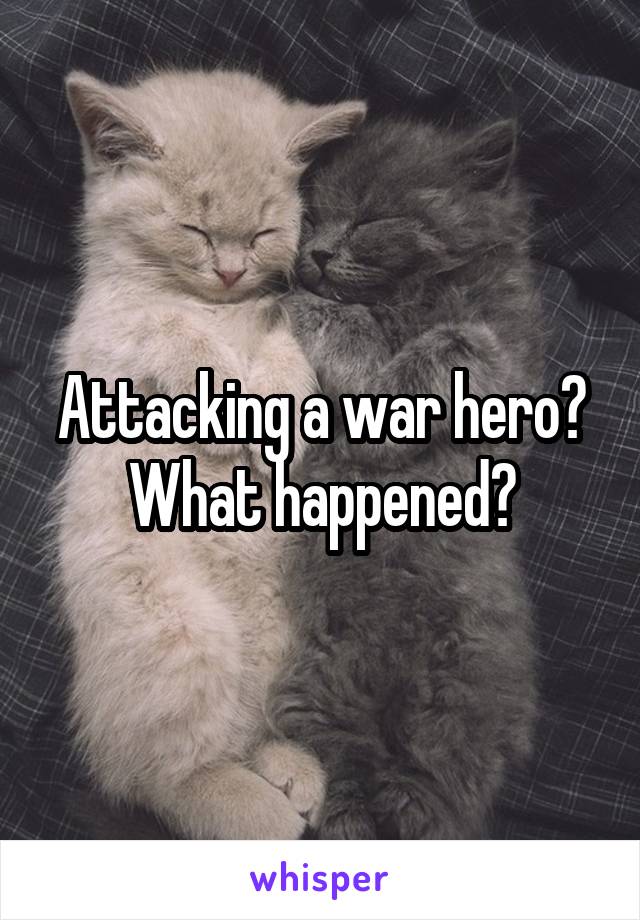 Attacking a war hero? What happened?