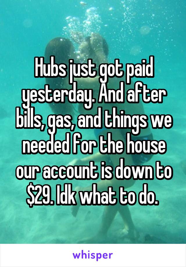 Hubs just got paid yesterday. And after bills, gas, and things we needed for the house our account is down to $29. Idk what to do. 