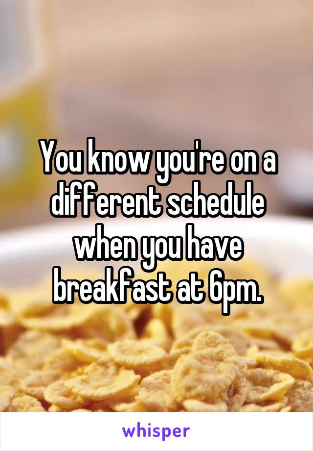 You know you're on a different schedule when you have breakfast at 6pm.