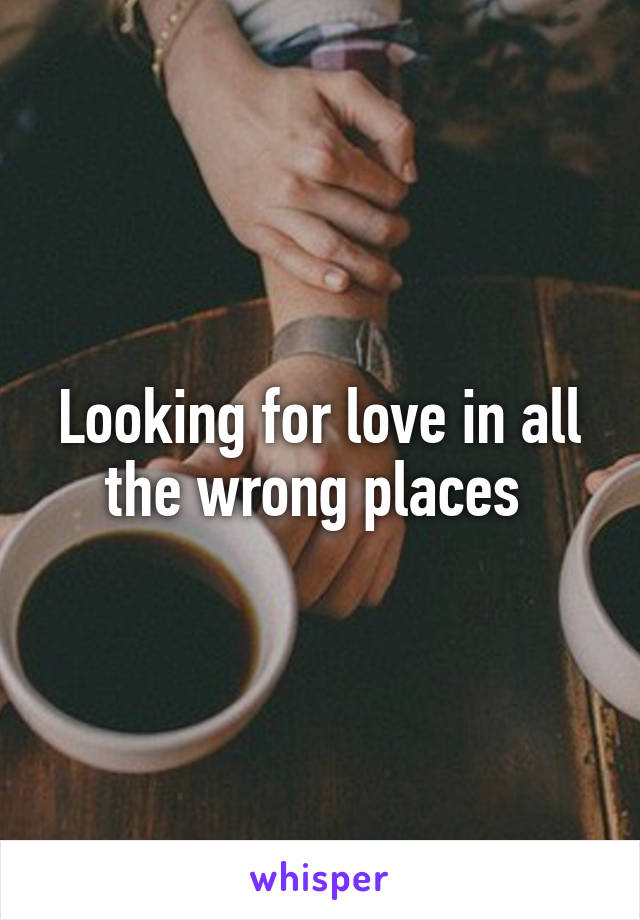 Looking for love in all the wrong places 