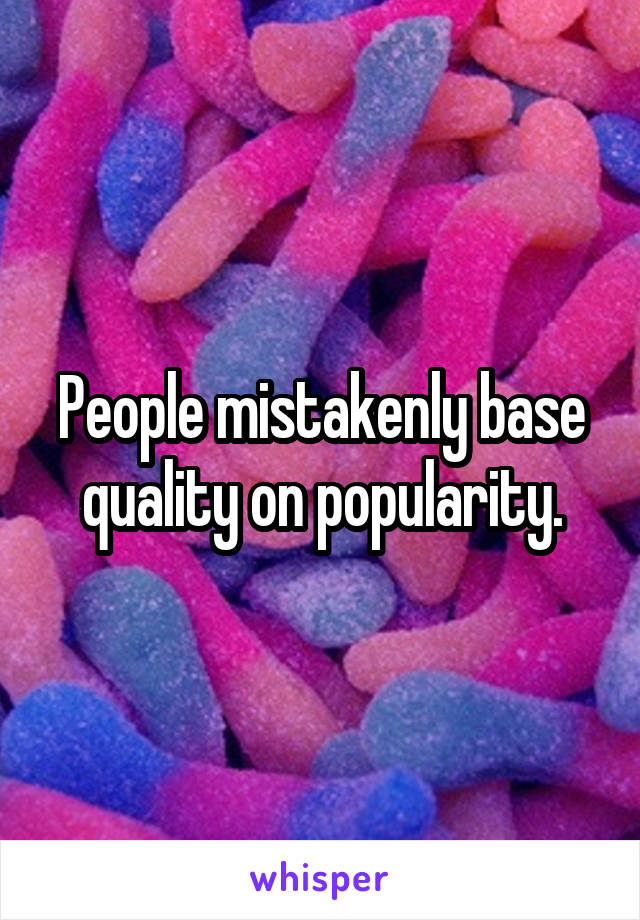 People mistakenly base quality on popularity.