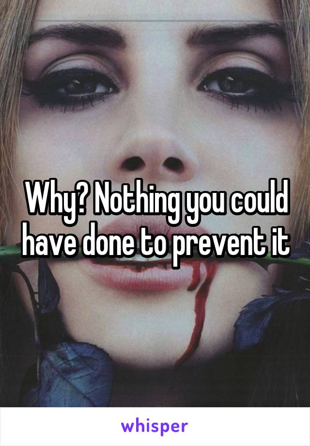 Why? Nothing you could have done to prevent it