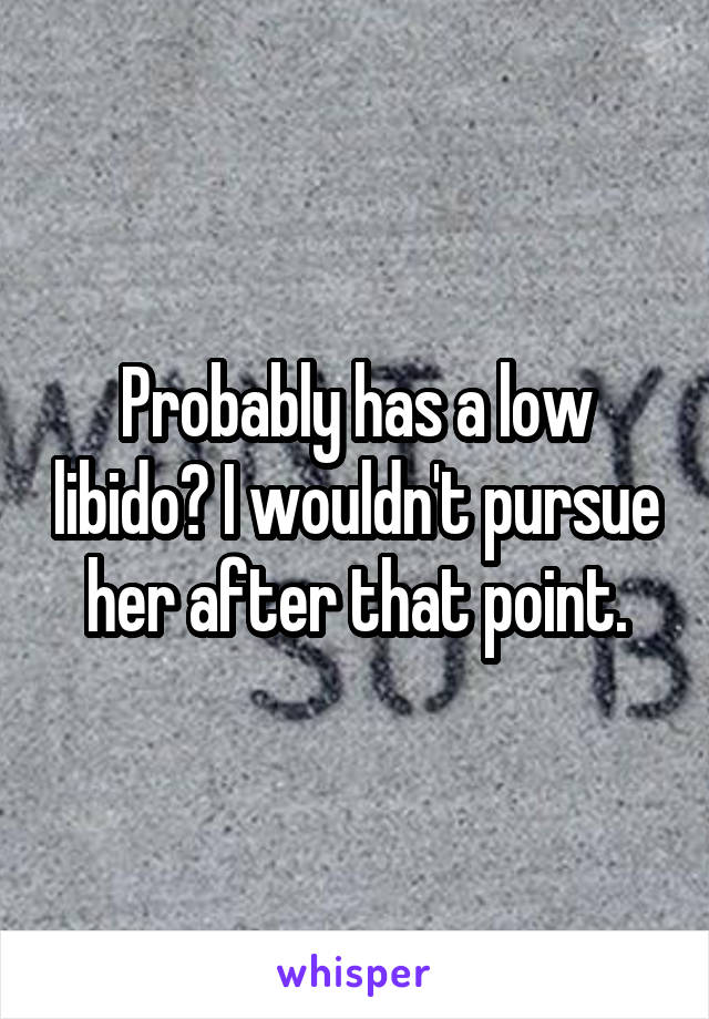 Probably has a low libido? I wouldn't pursue her after that point.