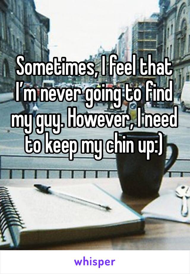 Sometimes, I feel that I’m never going to find my guy. However, I need to keep my chin up:) 