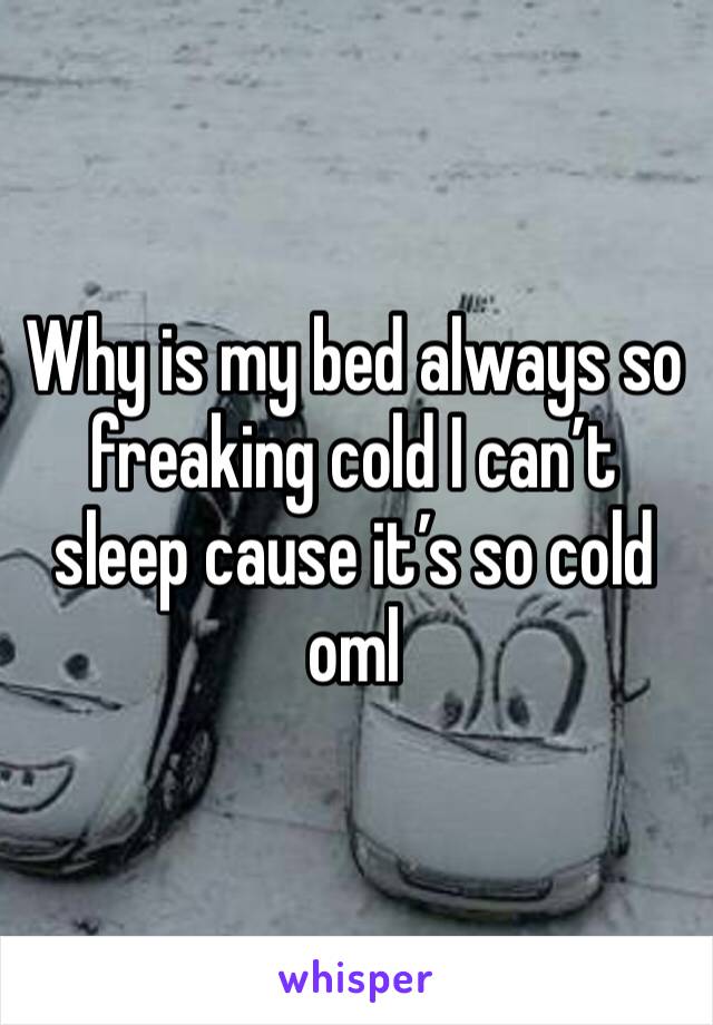 Why is my bed always so freaking cold I can’t sleep cause it’s so cold oml 