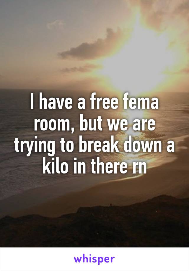 I have a free fema room, but we are trying to break down a kilo in there rn