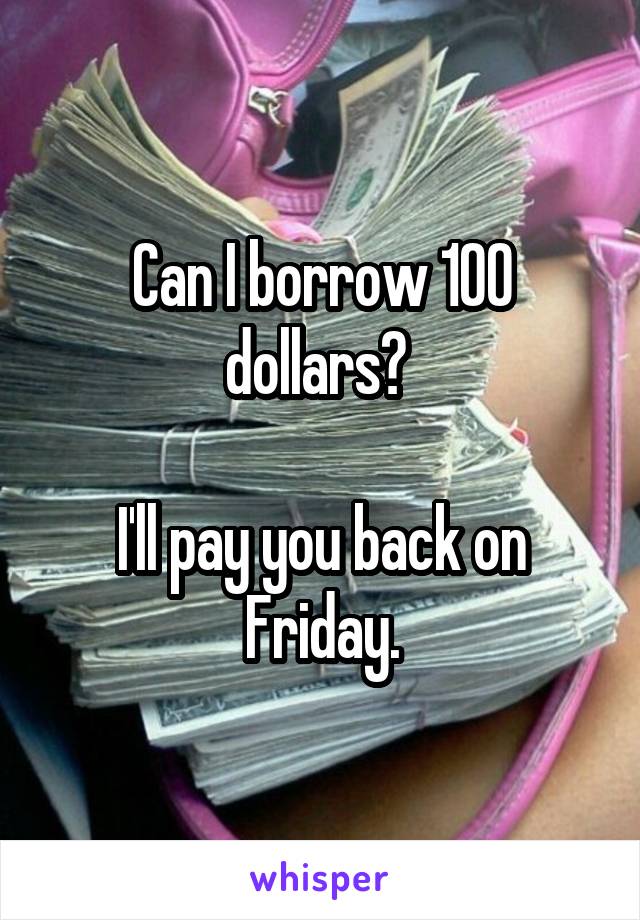 Can I borrow 100 dollars? 

I'll pay you back on Friday.