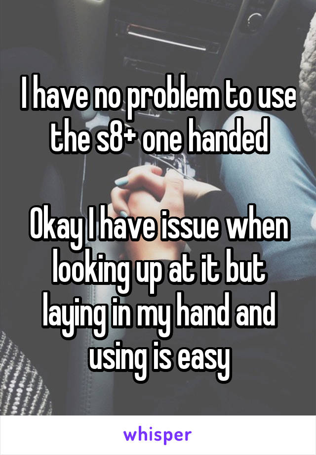 I have no problem to use the s8+ one handed

Okay I have issue when looking up at it but laying in my hand and using is easy