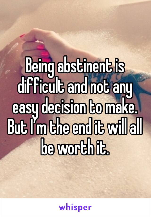 Being abstinent is difficult and not any easy decision to make. But I’m the end it will all be worth it. 