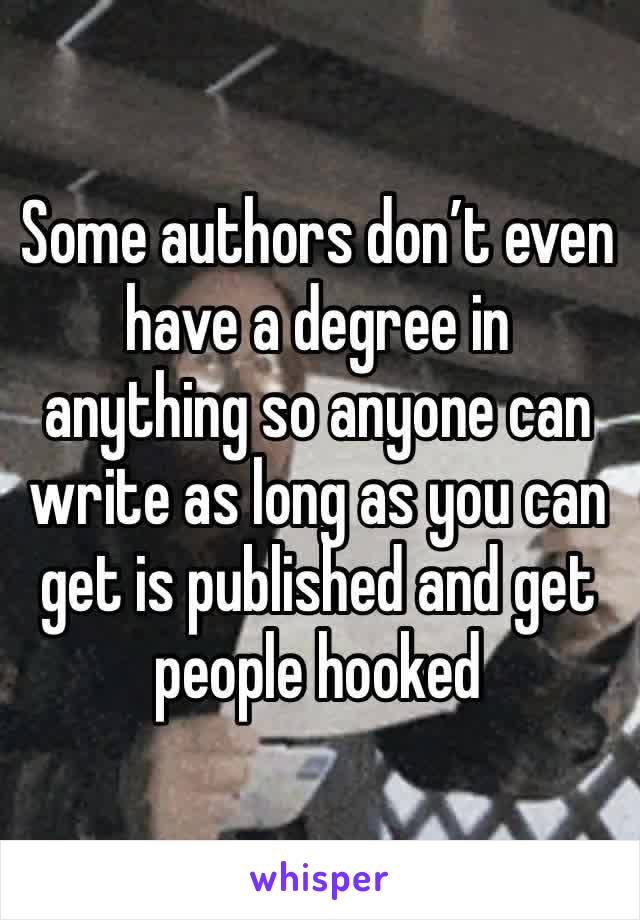 Some authors don’t even have a degree in anything so anyone can write as long as you can get is published and get people hooked