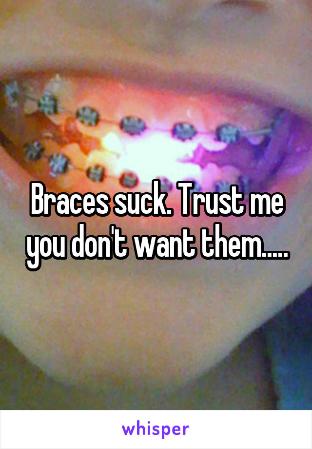 Braces suck. Trust me you don't want them.....