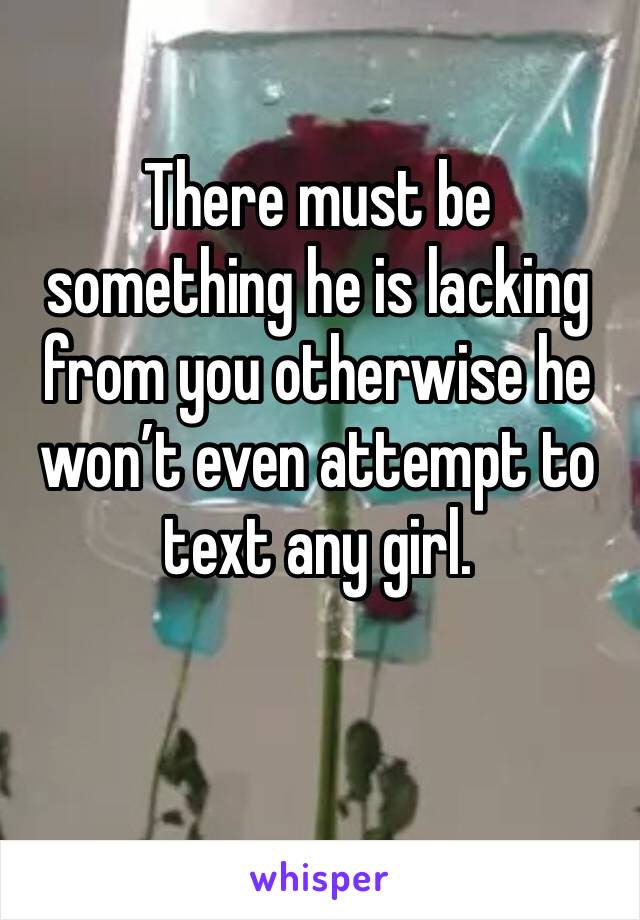 There must be something he is lacking from you otherwise he won’t even attempt to text any girl.