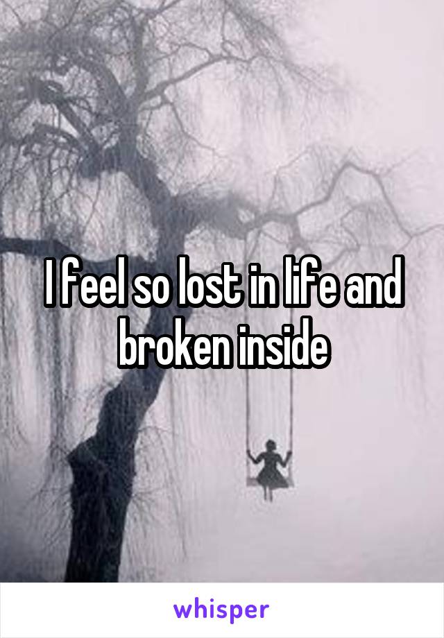 I feel so lost in life and broken inside
