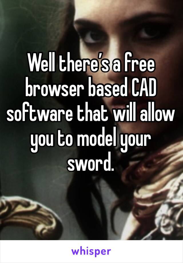 Well there’s a free browser based CAD software that will allow you to model your sword. 