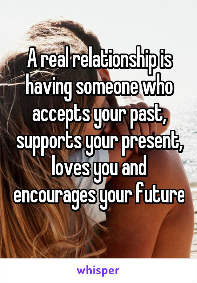 A real relationship is having someone who accepts your past, supports your present, loves you and encourages your future 